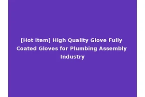 [Hot Item] High Quality Glove Fully Coated Gloves for Plumbing Assembly Industry