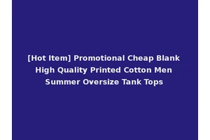 [Hot Item] Promotional Cheap Blank High Quality Printed Cotton Men Summer Oversize Tank Tops