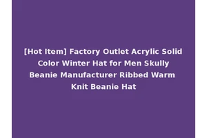 [Hot Item] Factory Outlet Acrylic Solid Color Winter Hat for Men Skully Beanie Manufacturer Ribbed Warm Knit Beanie Hat