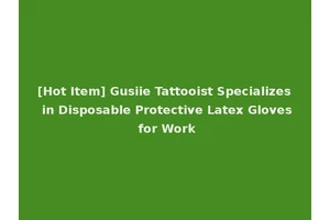 [Hot Item] Gusiie Tattooist Specializes in Disposable Protective Latex Gloves for Work