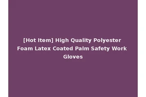 [Hot Item] High Quality Polyester Foam Latex Coated Palm Safety Work Gloves