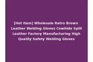 [Hot Item] Wholesale Retro Brown Leather Welding Gloves Cowhide Split Leather Factory Manufacturing High Quality Safety Welding Gloves