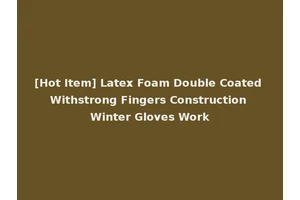 [Hot Item] Latex Foam Double Coated Withstrong Fingers Construction Winter Gloves Work