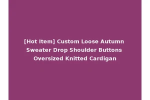 [Hot Item] Custom Loose Autumn Sweater Drop Shoulder Buttons Oversized Knitted Cardigan