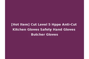 [Hot Item] Cut Level 5 Hppe Anti-Cut Kitchen Gloves Safety Hand Gloves Butcher Gloves