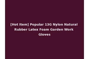 [Hot Item] Popular 13G Nylon Natural Rubber Latex Foam Garden Work Gloves