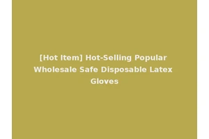 [Hot Item] Hot-Selling Popular Wholesale Safe Disposable Latex Gloves