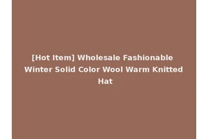 [Hot Item] Wholesale Fashionable Winter Solid Color Wool Warm Knitted Hat