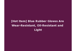 [Hot Item] Blue Rubber Gloves Are Wear-Resistant, Oil-Resistant and Light