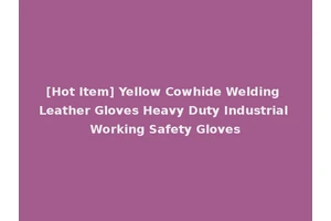 [Hot Item] Yellow Cowhide Welding Leather Gloves Heavy Duty Industrial Working Safety Gloves