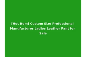 [Hot Item] Custom Size Professional Manufacturer Ladies Leather Pant for Sale
