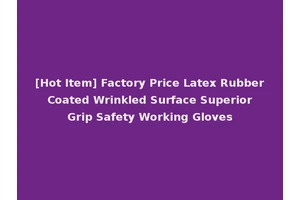 [Hot Item] Factory Price Latex Rubber Coated Wrinkled Surface Superior Grip Safety Working Gloves
