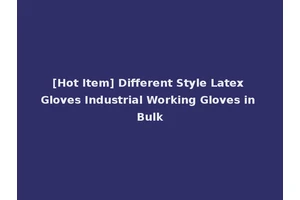 [Hot Item] Different Style Latex Gloves Industrial Working Gloves in Bulk