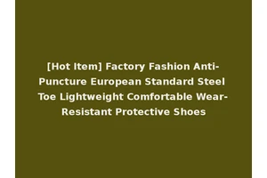 [Hot Item] Factory Fashion Anti-Puncture European Standard Steel Toe Lightweight Comfortable Wear-Resistant Protective Shoes