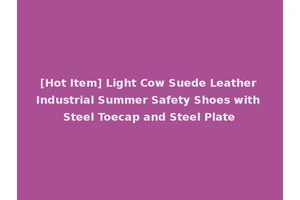 [Hot Item] Light Cow Suede Leather Industrial Summer Safety Shoes with Steel Toecap and Steel Plate