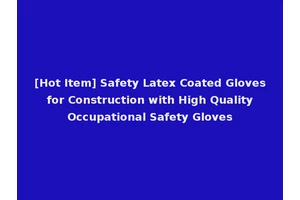 [Hot Item] Safety Latex Coated Gloves for Construction with High Quality Occupational Safety Gloves