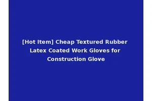 [Hot Item] Cheap Textured Rubber Latex Coated Work Gloves for Construction Glove