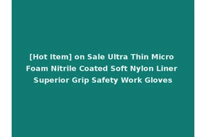 [Hot Item] on Sale Ultra Thin Micro Foam Nitrile Coated Soft Nylon Liner Superior Grip Safety Work Gloves