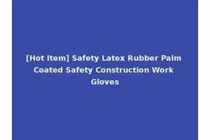 [Hot Item] Safety Latex Rubber Palm Coated Safety Construction Work Gloves