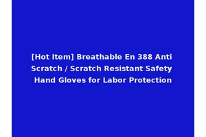 [Hot Item] Breathable En 388 Anti Scratch / Scratch Resistant Safety Hand Gloves for Labor Protection