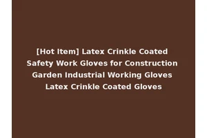 [Hot Item] Latex Crinkle Coated Safety Work Gloves for Construction Garden Industrial Working Gloves Latex Crinkle Coated Gloves