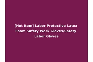 [Hot Item] Labor Protective Latex Foam Safety Work Gloves/Safety Labor Gloves