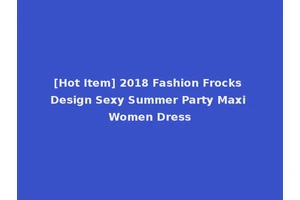[Hot Item] 2018 Fashion Frocks Design Sexy Summer Party Maxi Women Dress