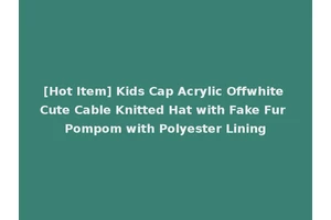 [Hot Item] Kids Cap Acrylic Offwhite Cute Cable Knitted Hat with Fake Fur Pompom with Polyester Lining
