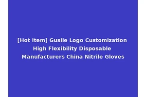 [Hot Item] Gusiie Logo Customization High Flexibility Disposable Manufacturers China Nitrile Gloves