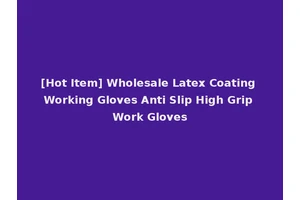 [Hot Item] Wholesale Latex Coating Working Gloves Anti Slip High Grip Work Gloves