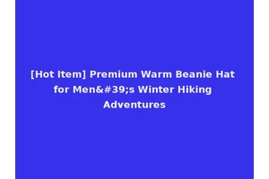 [Hot Item] Premium Warm Beanie Hat for Men's Winter Hiking Adventures
