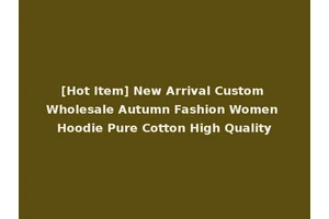 [Hot Item] New Arrival Custom Wholesale Autumn Fashion Women Hoodie Pure Cotton High Quality