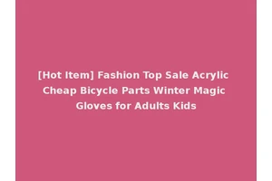 [Hot Item] Fashion Top Sale Acrylic Cheap Bicycle Parts Winter Magic Gloves for Adults Kids