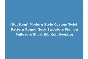 [Hot Item] Modern Style Costom Twist Pattern Round Neck Sweaters Women Pullovers Short Rib Knit Sweater