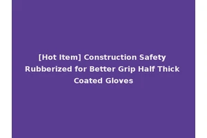 [Hot Item] Construction Safety Rubberized for Better Grip Half Thick Coated Gloves