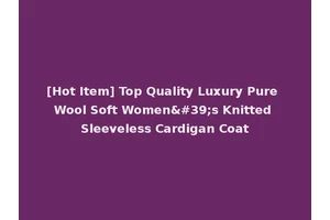 [Hot Item] Top Quality Luxury Pure Wool Soft Women's Knitted Sleeveless Cardigan Coat