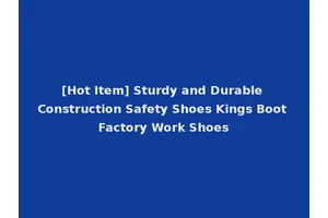 [Hot Item] Sturdy and Durable Construction Safety Shoes Kings Boot Factory Work Shoes