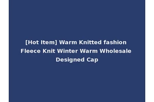 [Hot Item] Warm Knitted fashion Fleece Knit Winter Warm Wholesale Designed Cap