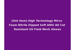 [Hot Item] High Technology Micro Foam Nitrile Dipped Soft ANSI A6 Cut Resistant Oil Field Work Gloves