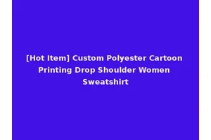 [Hot Item] Custom Polyester Cartoon Printing Drop Shoulder Women Sweatshirt
