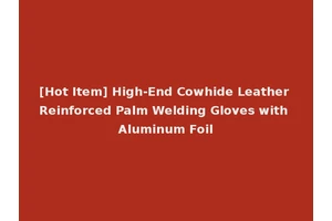 [Hot Item] High-End Cowhide Leather Reinforced Palm Welding Gloves with Aluminum Foil