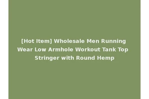[Hot Item] Wholesale Men Running Wear Low Armhole Workout Tank Top Stringer with Round Hemp