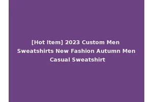 [Hot Item] 2023 Custom Men Sweatshirts New Fashion Autumn Men Casual Sweatshirt