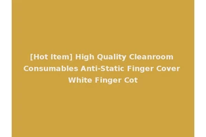 [Hot Item] High Quality Cleanroom Consumables Anti-Static Finger Cover White Finger Cot