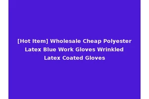 [Hot Item] Wholesale Cheap Polyester Latex Blue Work Gloves Wrinkled Latex Coated Gloves