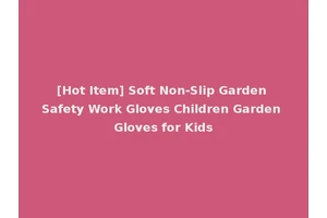 [Hot Item] Soft Non-Slip Garden Safety Work Gloves Children Garden Gloves for Kids