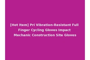 [Hot Item] Pri Vibration-Resistant Full Finger Cycling Gloves Impact Mechanic Construction Site Gloves