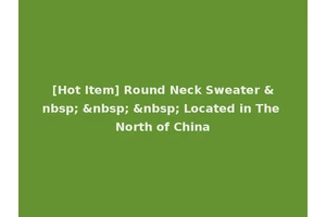 [Hot Item] Round Neck Sweater &nbsp; &nbsp; &nbsp; Located in The North of China
