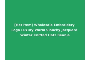 [Hot Item] Wholesale Embroidery Logo Luxury Warm Slouchy Jacquard Winter Knitted Hats Beanie