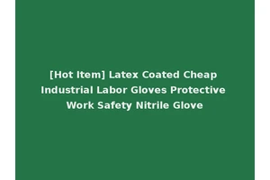 [Hot Item] Latex Coated Cheap Industrial Labor Gloves Protective Work Safety Nitrile Glove